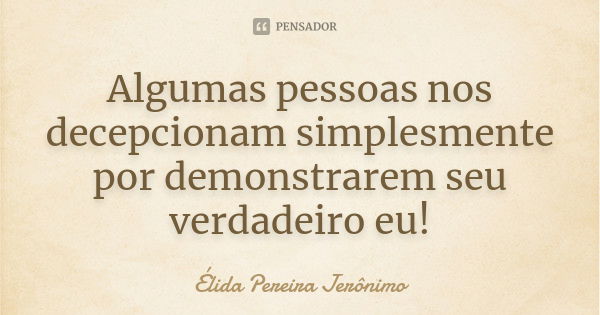 Algumas pessoas nos decepcionam simplesmente por demonstrarem seu verdadeiro eu!... Frase de Élida Pereira Jerônimo.