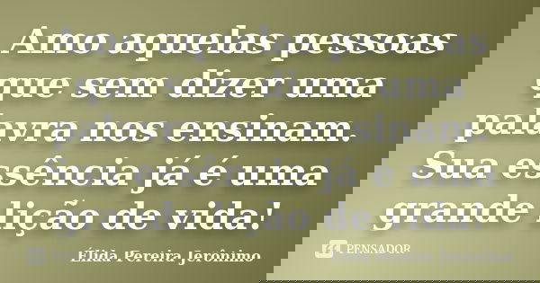 Amo aquelas pessoas que sem dizer uma palavra nos ensinam. Sua essência já é uma grande lição de vida!... Frase de Élida Pereira Jerônimo.