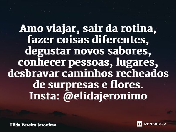 ⁠Amo viajar, sair da rotina, fazer coisas diferentes, degustar novos sabores, conhecer pessoas, lugares, desbravar caminhos recheados de surpresas e flores. Ins... Frase de Élida Pereira Jerônimo.