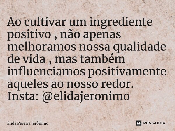 ⁠Ao cultivar um ingrediente positivo , não apenas melhoramos nossa qualidade de vida , mas também influenciamos positivamente aqueles ao nosso redor. Insta: @el... Frase de Élida Pereira Jerônimo.