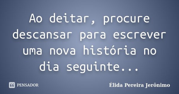Ao deitar, procure descansar para escrever uma nova história no dia seguinte...... Frase de Élida Pereira Jeronimo.