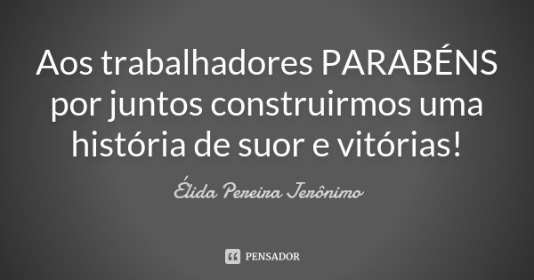 Aos trabalhadores PARABÉNS por juntos construirmos uma história de suor e vitórias!... Frase de Élida Pereira Jerônimo.