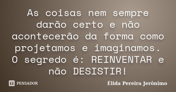 As coisas nem sempre darão certo e não acontecerão da forma como projetamos e imaginamos. O segredo é: REINVENTAR e não DESISTIR!... Frase de Élida Pereira Jerônimo.