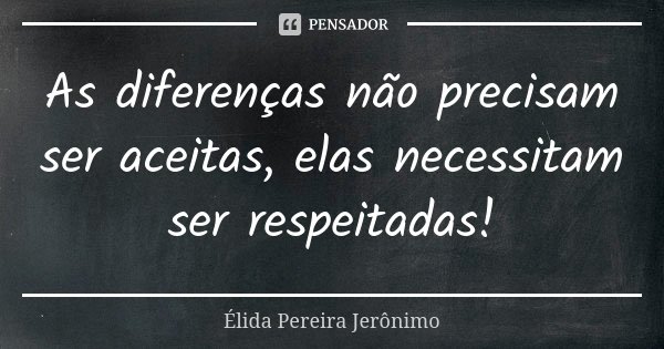 As diferenças não precisam ser aceitas, elas necessitam ser respeitadas!... Frase de Élida Pereira Jerônimo.