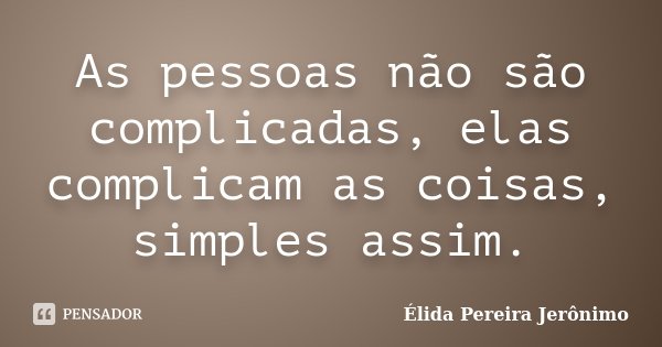 As pessoas não são complicadas, elas complicam as coisas, simples assim.... Frase de Élida Pereira Jeronimo.