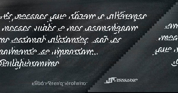 As pessoas que fazem a diferença em nossas vidas e nos aconchegam mesmo estando distantes, são as que realmente se importam... @elidajeronimo... Frase de Élida Pereira Jerônimo.