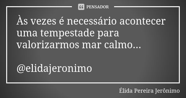 Às vezes é necessário acontecer uma tempestade para valorizarmos mar calmo... @elidajeronimo... Frase de Élida Pereira Jerônimo.