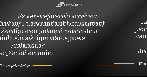 As vezes é preciso arriscar. Arrisque, o desconhecido causa medo, por isso foque em planejar sua rota, o caminho é mais importante que a velocidade. Insta: @eli... Frase de Élida Pereira Jerônimo.
