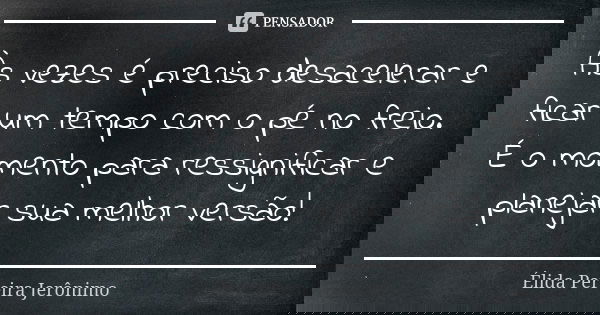 Às vezes é preciso desacelerar e ficar um tempo com o pé no freio. É o momento para ressignificar e planejar sua melhor versão!... Frase de Élida Pereira Jerônimo.
