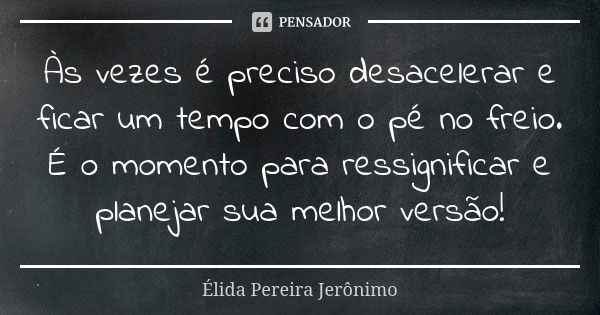 Às vezes é preciso desacelerar e ficar um tempo com o pé no freio. É o momento para ressignificar e planejar sua melhor versão!... Frase de Élida Pereira Jerônimo.