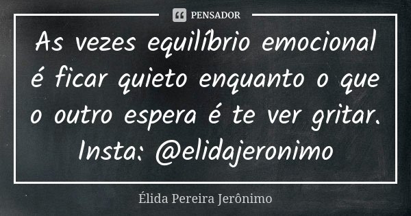 As vezes equilíbrio emocional é ficar quieto enquanto o que o outro espera é te ver gritar. Insta: @elidajeronimo... Frase de Élida Pereira Jerônimo.