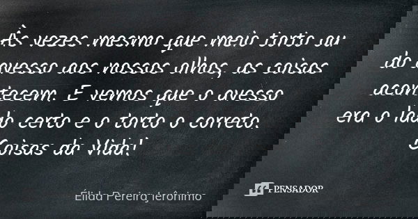 Às vezes mesmo que meio torto ou do avesso aos nossos olhos, as coisas acontecem. E vemos que o avesso era o lado certo e o torto o correto. Coisas da Vida!... Frase de Élida Pereira Jerônimo.