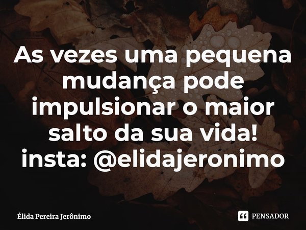 ⁠As vezes uma pequena mudança pode impulsionar o maior salto da sua vida!
insta: @elidajeronimo... Frase de Élida Pereira Jerônimo.