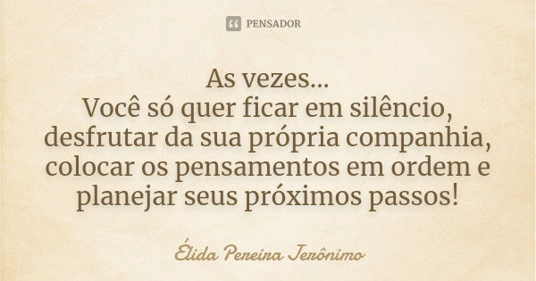 As vezes... Você só quer ficar em silêncio, desfrutar da sua própria companhia, colocar os pensamentos em ordem e planejar seus próximos passos!... Frase de Élida Pereira Jeronimo.