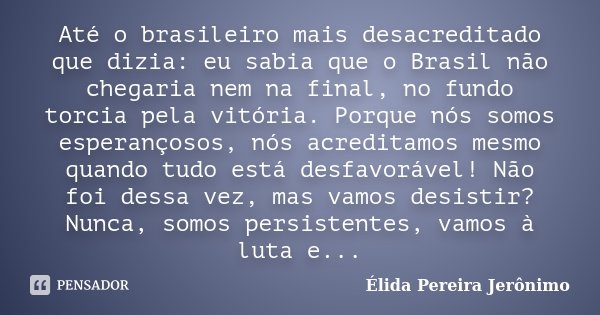 Até o brasileiro mais desacreditado que dizia: eu sabia que o Brasil não chegaria nem na final, no fundo torcia pela vitória. Porque nós somos esperançosos, nós... Frase de Élida Pereira Jeronimo.