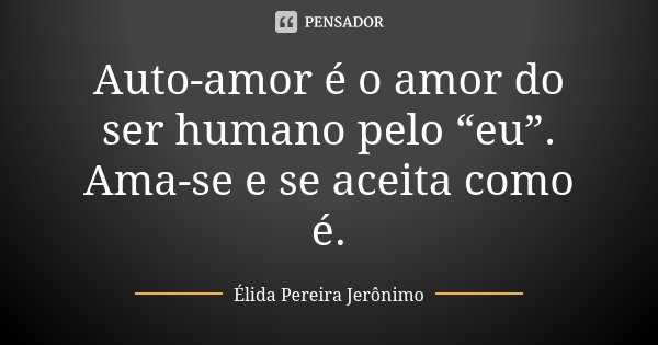Auto-amor é o amor do ser humano pelo “eu”. Ama-se e se aceita como é.... Frase de Élida Pereira Jerônimo.