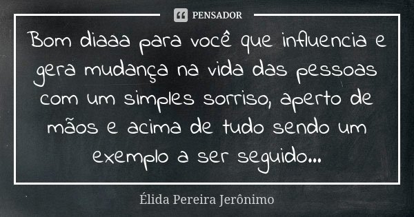 Bom diaaa para você que influencia e gera mudança na vida das pessoas com um simples sorriso, aperto de mãos e acima de tudo sendo um exemplo a ser seguido...... Frase de Élida Pereira Jerônimo.