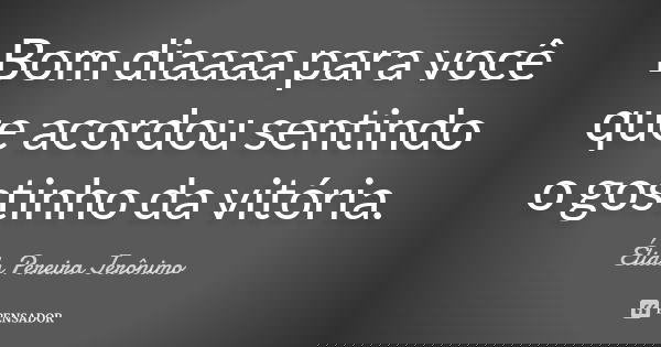 Bom diaaaa para você que acordou sentindo o gostinho da vitória.... Frase de Élida Pereira Jerônimo.