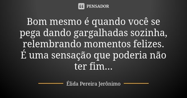 Bom mesmo é quando você se pega dando gargalhadas sozinha, relembrando momentos felizes. É uma sensação que poderia não ter fim...... Frase de Élida Pereira Jeronimo.