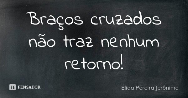 Braços cruzados não traz nenhum retorno!... Frase de Élida Pereira Jeronimo.