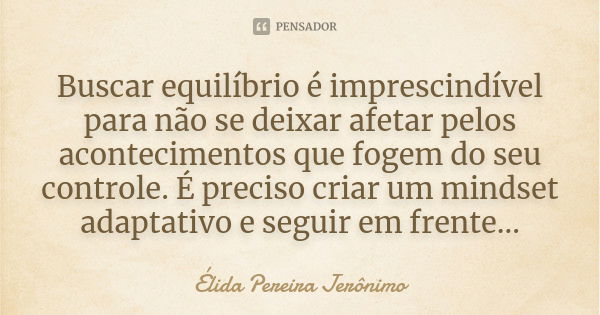 Buscar equilíbrio é imprescindível para não se deixar afetar pelos acontecimentos que fogem do seu controle. É preciso criar um mindset adaptativo e seguir em f... Frase de Élida Pereira Jerônimo.