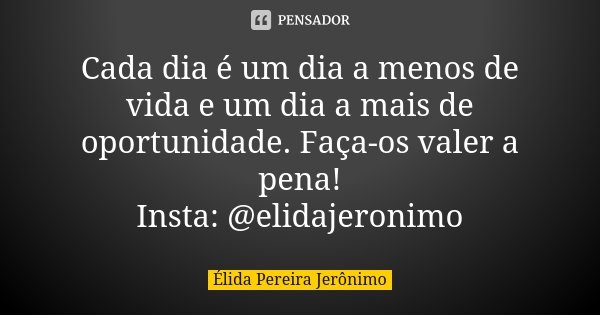 Cada dia é um dia a menos de vida e um dia a mais de oportunidade. Faça-os valer a pena! Insta: @elidajeronimo... Frase de Élida Pereira Jerônimo.