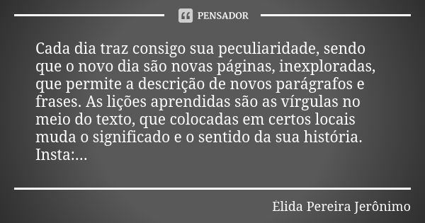 Cada dia traz consigo sua peculiaridade, sendo que o novo dia são novas páginas, inexploradas, que permite a descrição de novos parágrafos e frases. As lições a... Frase de Élida Pereira Jerônimo.