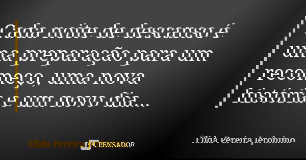 Cada noite de descanso é uma preparação para um recomeço, uma nova história e um novo dia...... Frase de Élida Pereira Jerônimo.