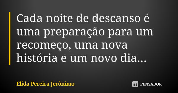 Cada noite de descanso é uma preparação para um recomeço, uma nova história e um novo dia...... Frase de Élida Pereira Jerônimo.