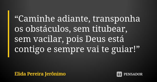 “Caminhe adiante, transponha os obstáculos, sem titubear, sem vacilar, pois Deus está contigo e sempre vai te guiar!”... Frase de Élida Pereira Jeronimo.