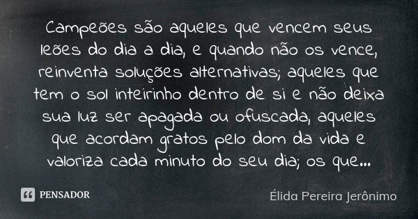 Campeões são aqueles que vencem seus leões do dia a dia, e quando não os vence, reinventa soluções alternativas; aqueles que tem o sol inteirinho dentro de si e... Frase de Élida Pereira Jerônimo.