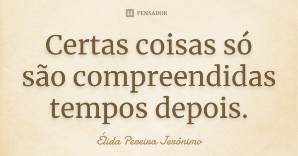 Certas coisas só são compreendidas tempos depois.... Frase de Élida Pereira Jerônimo.