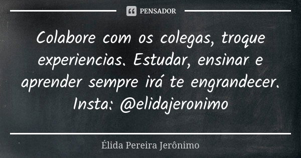 Colabore com os colegas, troque experiencias. Estudar, ensinar e aprender sempre irá te engrandecer. Insta: @elidajeronimo... Frase de Élida Pereira Jerônimo.