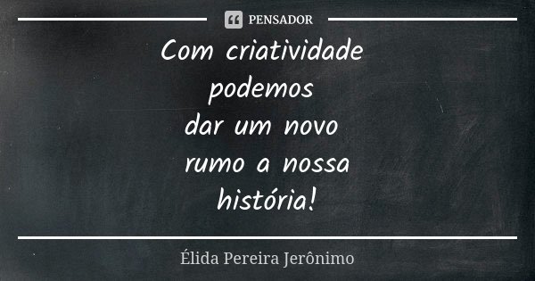 Com criatividade podemos dar um novo rumo a nossa história!... Frase de Élida Pereira Jerônimo.