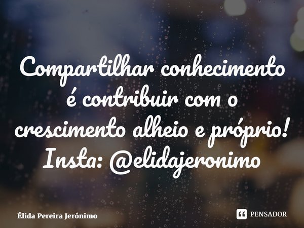 ⁠Compartilhar conhecimento é contribuir com o crescimento alheio e próprio! Insta: @elidajeronimo... Frase de Élida Pereira Jerônimo.