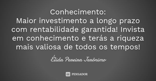 Conhecimento: Maior investimento a longo prazo com rentabilidade garantida! Invista em conhecimento e terás a riqueza mais valiosa de todos os tempos!... Frase de Élida Pereira Jeronimo.