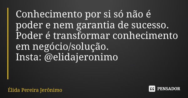 Conhecimento por si só não é poder e nem garantia de sucesso. Poder é transformar conhecimento em negócio/solução. Insta: @elidajeronimo... Frase de Élida Pereira Jerônimo.