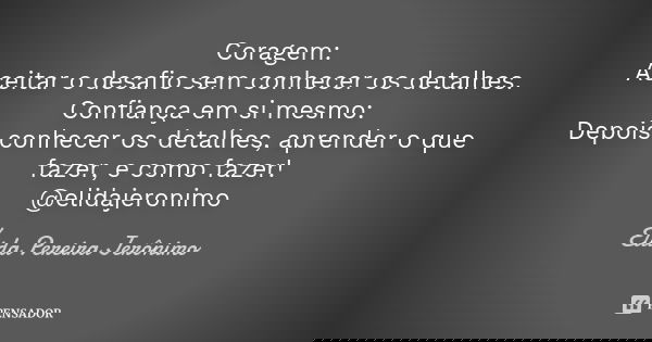 Coragem: Aceitar o desafio sem conhecer os detalhes. Confiança em si mesmo: Depois conhecer os detalhes, aprender o que fazer, e como fazer! @elidajeronimo... Frase de Élida Pereira Jerônimo.
