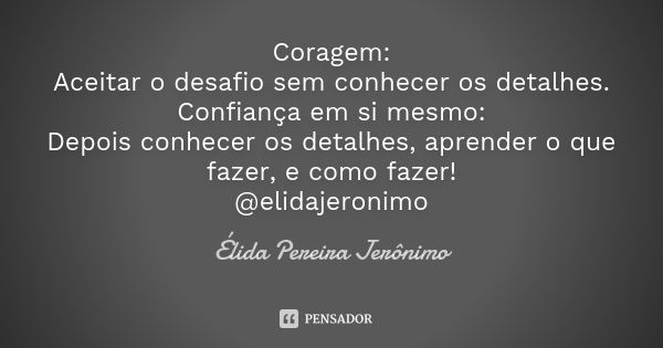 Coragem: Aceitar o desafio sem conhecer os detalhes. Confiança em si mesmo: Depois conhecer os detalhes, aprender o que fazer, e como fazer! @elidajeronimo... Frase de Élida Pereira Jerônimo.