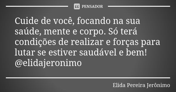 Cuide de você, focando na sua saúde, mente e corpo. Só terá condições de realizar e forças para lutar se estiver saudável e bem! @elidajeronimo... Frase de Élida Pereira Jerônimo.