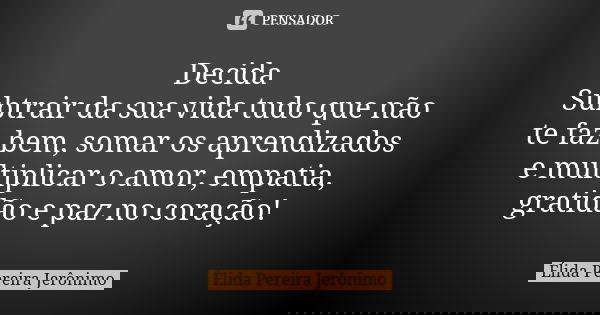 Decida Subtrair da sua vida tudo que não te faz bem, somar os aprendizados e multiplicar o amor, empatia, gratidão e paz no coração!... Frase de Élida Pereira Jerônimo.