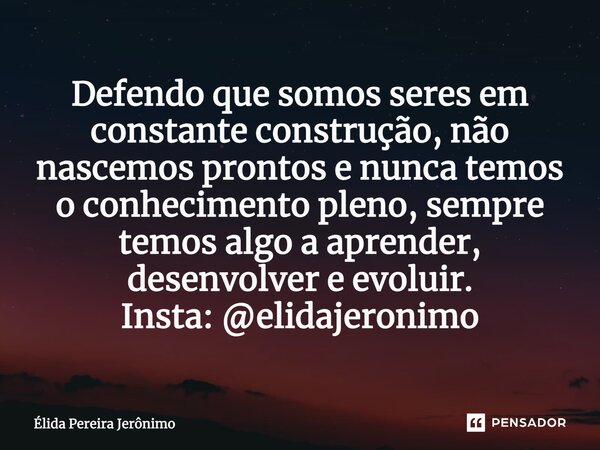 ⁠Defendo que somos seres em constante construção, não nascemos prontos e nunca temos o conhecimento pleno, sempre temos algo a aprender, desenvolver e evoluir. ... Frase de Élida Pereira Jerônimo.