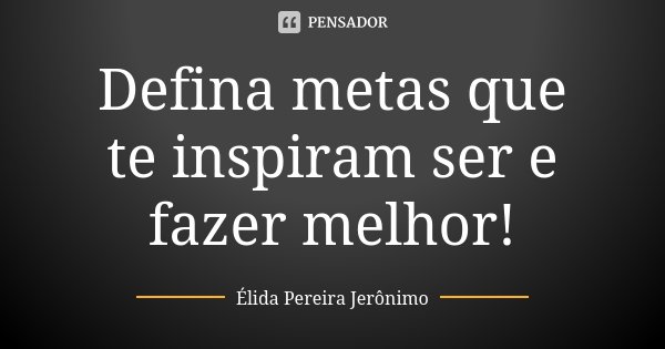 Defina metas que te inspiram ser e fazer melhor!... Frase de Élida Pereira Jerônimo.
