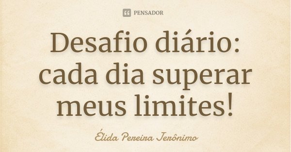 Desafio diário: cada dia superar meus limites!... Frase de Élida Pereira Jerônimo.