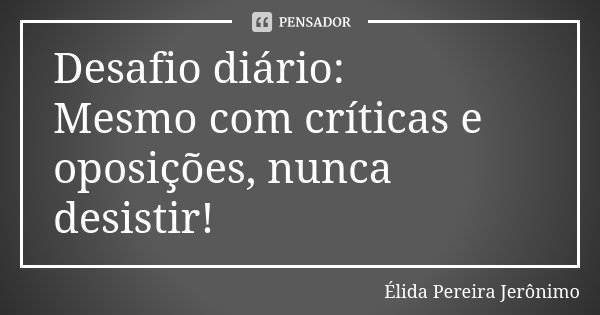 Desafio diário: Mesmo com críticas e oposições, nunca desistir!... Frase de Élida Pereira Jeronimo.