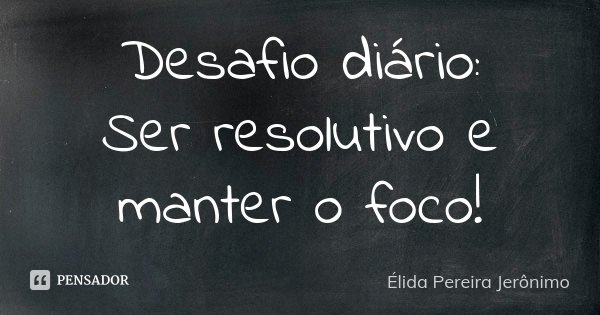 Desafio diário: Ser resolutivo e manter o foco!... Frase de Élida Pereira Jeronimo.