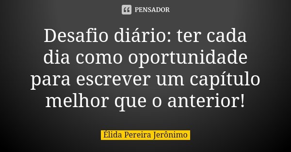 Desafio diário: ter cada dia como oportunidade para escrever um capítulo melhor que o anterior!... Frase de Élida Pereira Jerônimo.