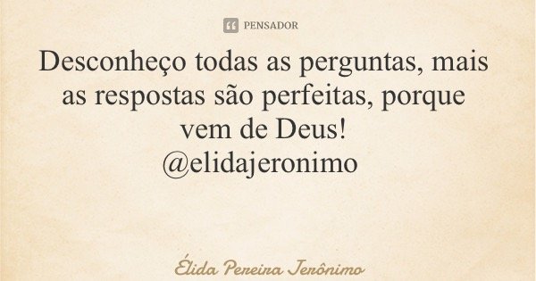 Desconheço todas as perguntas, mais as respostas são perfeitas, porque vem de Deus! @elidajeronimo... Frase de Élida Pereira Jerônimo.