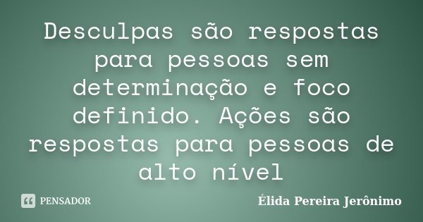 Desculpas são respostas para pessoas sem determinação e foco definido. Ações são respostas para pessoas de alto nível... Frase de Élida Pereira Jerônimo.