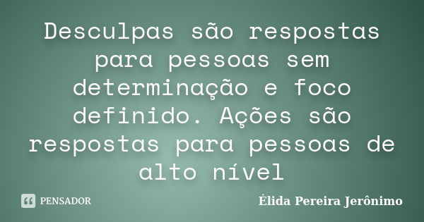 Desculpas são respostas para pessoas sem determinação e foco definido. Ações são respostas para pessoas de alto nível... Frase de Élida Pereira Jerônimo.